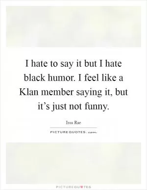 I hate to say it but I hate black humor. I feel like a Klan member saying it, but it’s just not funny Picture Quote #1