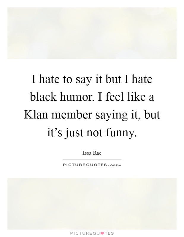 I hate to say it but I hate black humor. I feel like a Klan member saying it, but it's just not funny Picture Quote #1