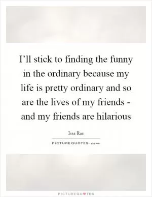 I’ll stick to finding the funny in the ordinary because my life is pretty ordinary and so are the lives of my friends - and my friends are hilarious Picture Quote #1