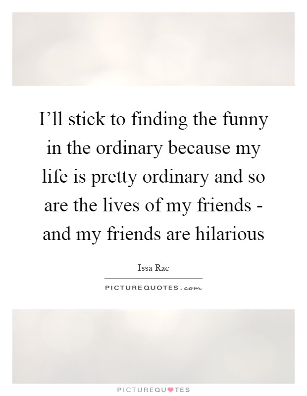 I'll stick to finding the funny in the ordinary because my life is pretty ordinary and so are the lives of my friends - and my friends are hilarious Picture Quote #1