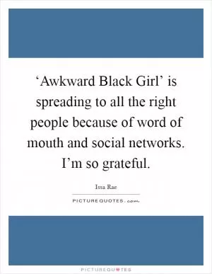 ‘Awkward Black Girl’ is spreading to all the right people because of word of mouth and social networks. I’m so grateful Picture Quote #1