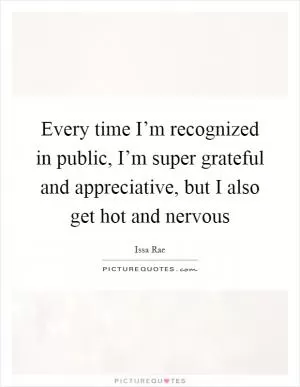 Every time I’m recognized in public, I’m super grateful and appreciative, but I also get hot and nervous Picture Quote #1