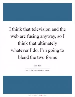 I think that television and the web are fusing anyway, so I think that ultimately whatever I do, I’m going to blend the two forms Picture Quote #1