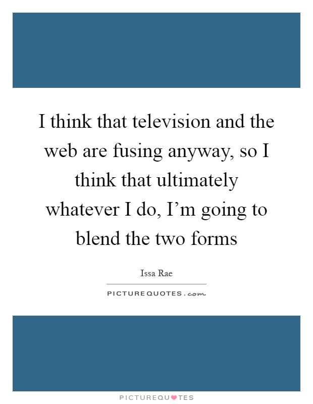I think that television and the web are fusing anyway, so I think that ultimately whatever I do, I'm going to blend the two forms Picture Quote #1