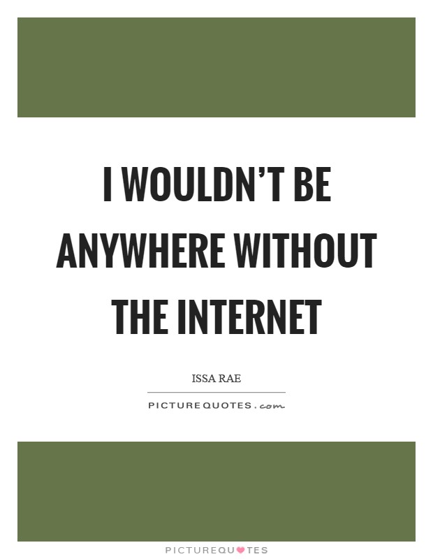 I wouldn't be anywhere without the Internet Picture Quote #1