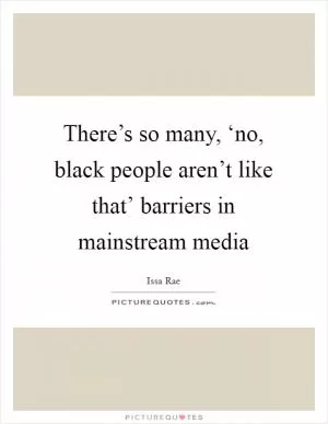 There’s so many, ‘no, black people aren’t like that’ barriers in mainstream media Picture Quote #1