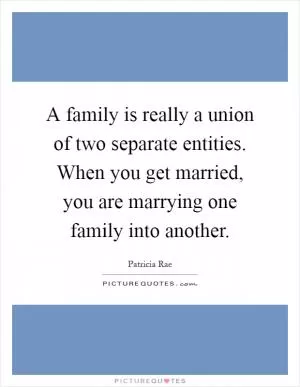 A family is really a union of two separate entities. When you get married, you are marrying one family into another Picture Quote #1