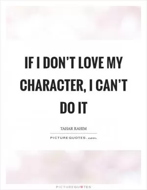 If I don’t love my character, I can’t do it Picture Quote #1