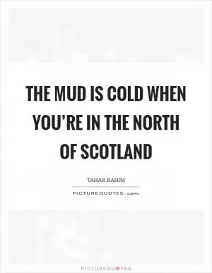 The mud is cold when you’re in the north of Scotland Picture Quote #1