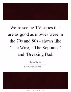 We’re seeing TV series that are as good as movies were in the  70s and  80s - shows like ‘The Wire,’ ‘The Sopranos’ and ‘Breaking Bad Picture Quote #1