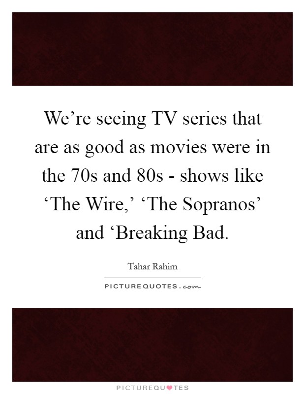 We're seeing TV series that are as good as movies were in the  70s and  80s - shows like ‘The Wire,' ‘The Sopranos' and ‘Breaking Bad Picture Quote #1