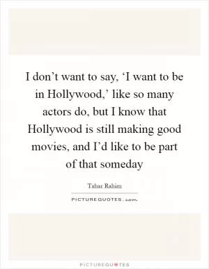 I don’t want to say, ‘I want to be in Hollywood,’ like so many actors do, but I know that Hollywood is still making good movies, and I’d like to be part of that someday Picture Quote #1