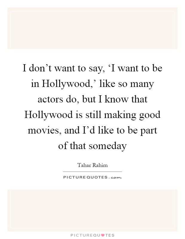 I don't want to say, ‘I want to be in Hollywood,' like so many actors do, but I know that Hollywood is still making good movies, and I'd like to be part of that someday Picture Quote #1