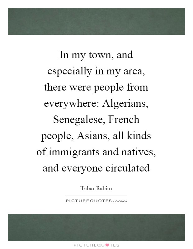 In my town, and especially in my area, there were people from everywhere: Algerians, Senegalese, French people, Asians, all kinds of immigrants and natives, and everyone circulated Picture Quote #1