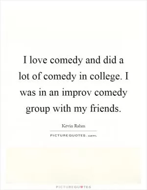 I love comedy and did a lot of comedy in college. I was in an improv comedy group with my friends Picture Quote #1