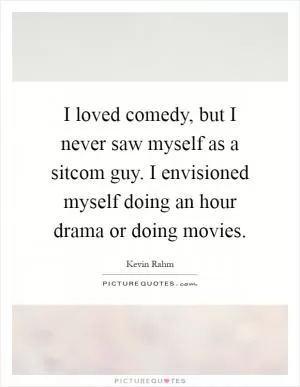 I loved comedy, but I never saw myself as a sitcom guy. I envisioned myself doing an hour drama or doing movies Picture Quote #1