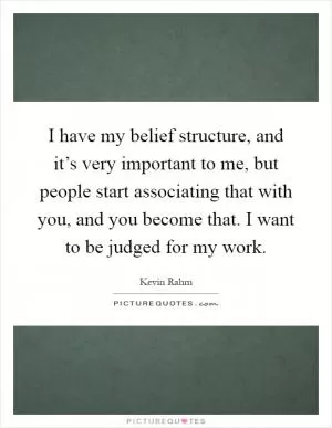 I have my belief structure, and it’s very important to me, but people start associating that with you, and you become that. I want to be judged for my work Picture Quote #1