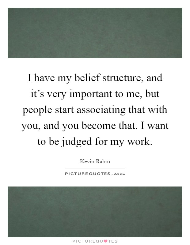 I have my belief structure, and it's very important to me, but people start associating that with you, and you become that. I want to be judged for my work Picture Quote #1