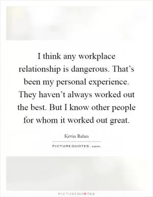I think any workplace relationship is dangerous. That’s been my personal experience. They haven’t always worked out the best. But I know other people for whom it worked out great Picture Quote #1