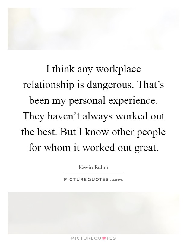 I think any workplace relationship is dangerous. That's been my personal experience. They haven't always worked out the best. But I know other people for whom it worked out great Picture Quote #1