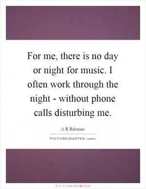 For me, there is no day or night for music. I often work through the night - without phone calls disturbing me Picture Quote #1