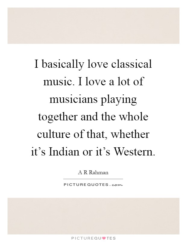 I basically love classical music. I love a lot of musicians playing together and the whole culture of that, whether it's Indian or it's Western Picture Quote #1