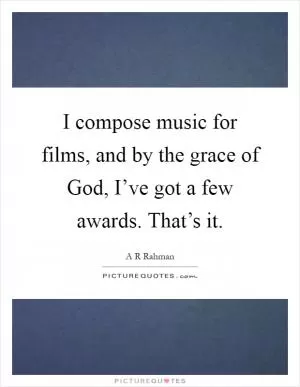 I compose music for films, and by the grace of God, I’ve got a few awards. That’s it Picture Quote #1