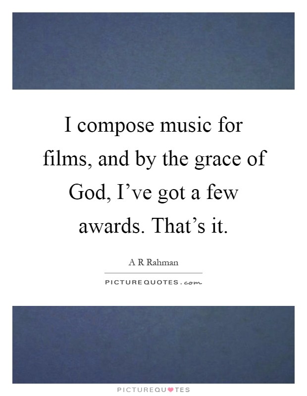 I compose music for films, and by the grace of God, I've got a few awards. That's it Picture Quote #1