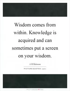 Wisdom comes from within. Knowledge is acquired and can sometimes put a screen on your wisdom Picture Quote #1