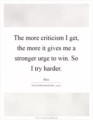The more criticism I get, the more it gives me a stronger urge to win. So I try harder Picture Quote #1