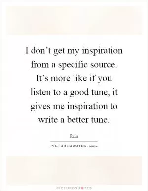 I don’t get my inspiration from a specific source. It’s more like if you listen to a good tune, it gives me inspiration to write a better tune Picture Quote #1