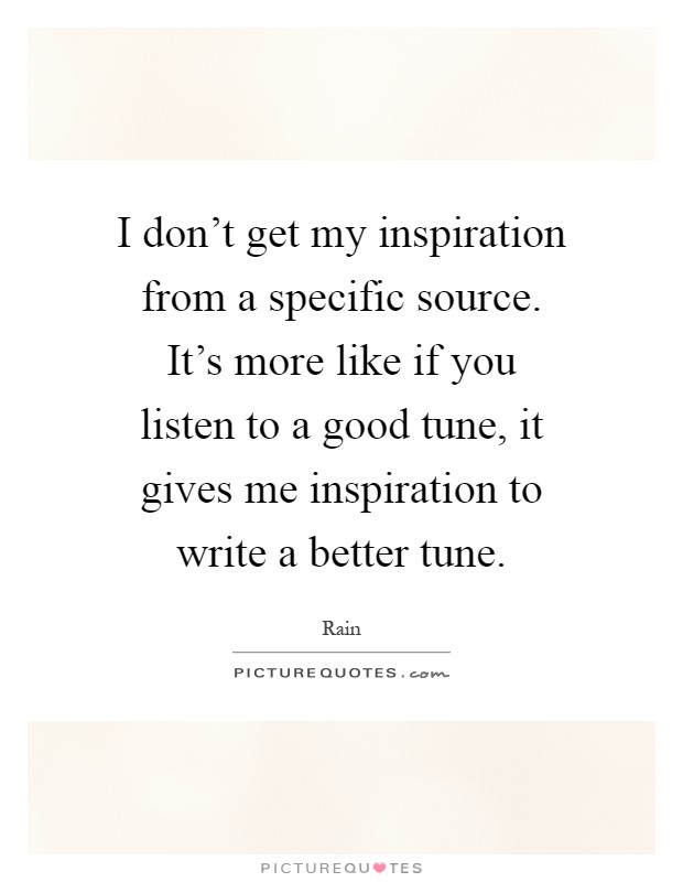I don't get my inspiration from a specific source. It's more like if you listen to a good tune, it gives me inspiration to write a better tune Picture Quote #1