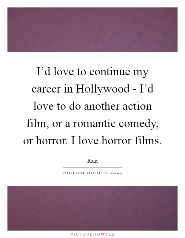 I'd love to continue my career in Hollywood - I'd love to do another action film, or a romantic comedy, or horror. I love horror films Picture Quote #1