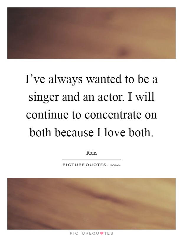 I've always wanted to be a singer and an actor. I will continue to concentrate on both because I love both Picture Quote #1