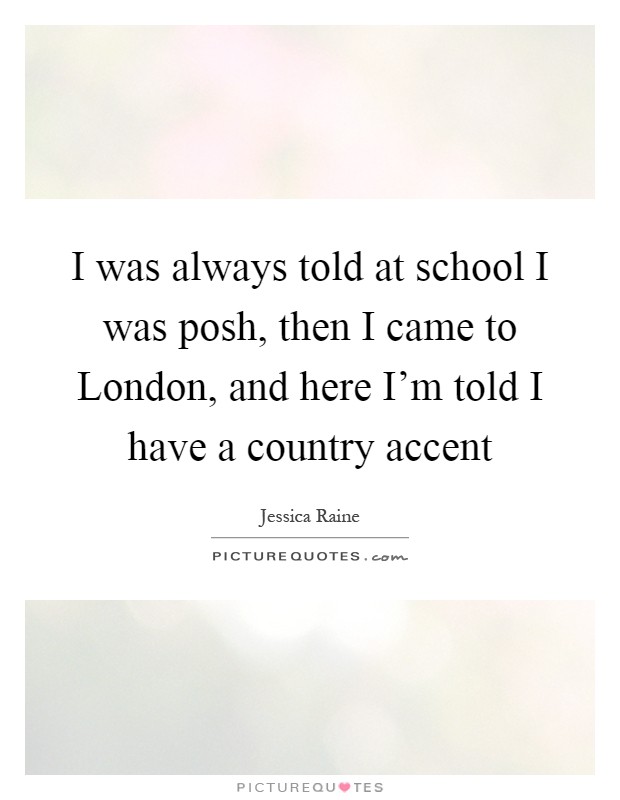 I was always told at school I was posh, then I came to London, and here I'm told I have a country accent Picture Quote #1