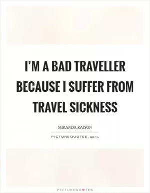 I’m a bad traveller because I suffer from travel sickness Picture Quote #1