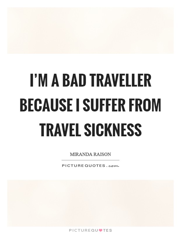 I'm a bad traveller because I suffer from travel sickness Picture Quote #1