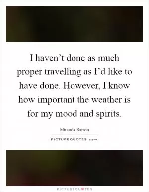 I haven’t done as much proper travelling as I’d like to have done. However, I know how important the weather is for my mood and spirits Picture Quote #1