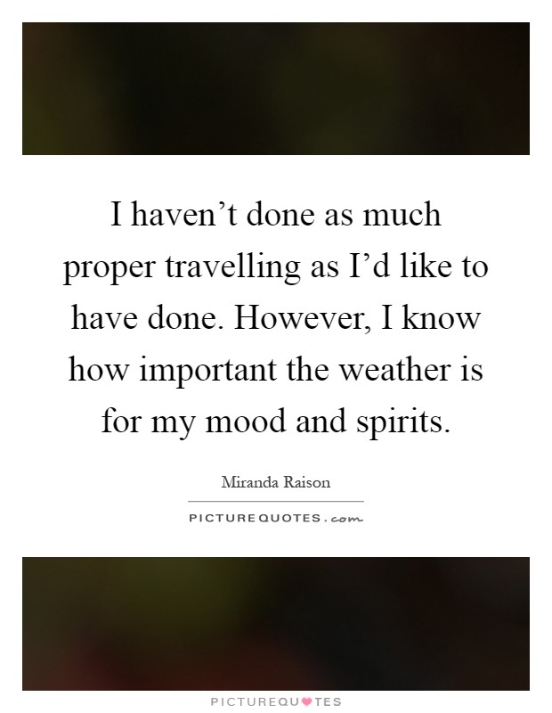 I haven't done as much proper travelling as I'd like to have done. However, I know how important the weather is for my mood and spirits Picture Quote #1