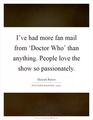 I’ve had more fan mail from ‘Doctor Who’ than anything. People love the show so passionately Picture Quote #1