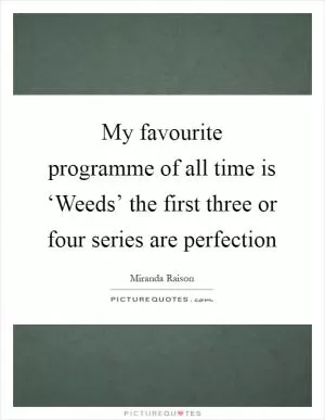 My favourite programme of all time is ‘Weeds’ the first three or four series are perfection Picture Quote #1