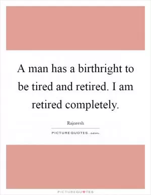 A man has a birthright to be tired and retired. I am retired completely Picture Quote #1