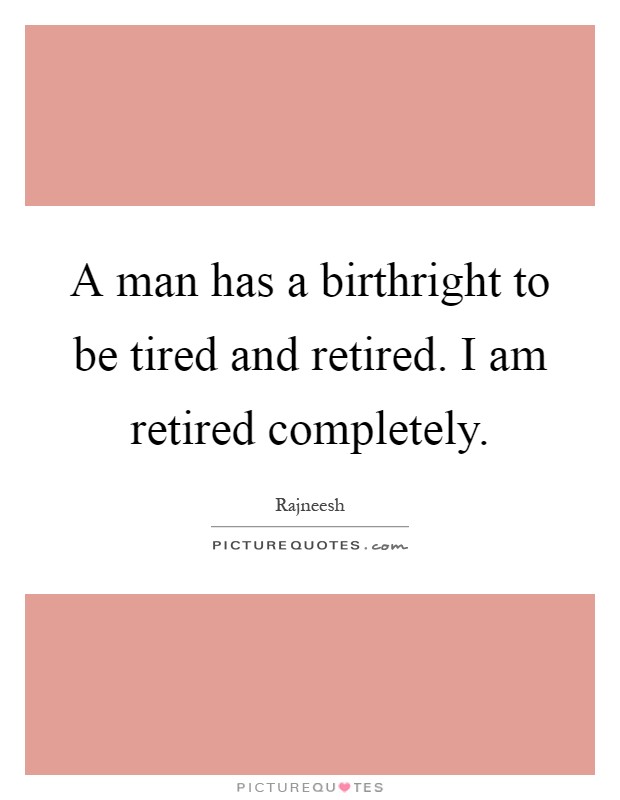 A man has a birthright to be tired and retired. I am retired completely Picture Quote #1