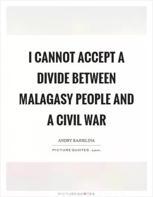 I cannot accept a divide between Malagasy people and a civil war Picture Quote #1