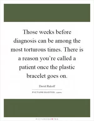 Those weeks before diagnosis can be among the most torturous times. There is a reason you’re called a patient once the plastic bracelet goes on Picture Quote #1