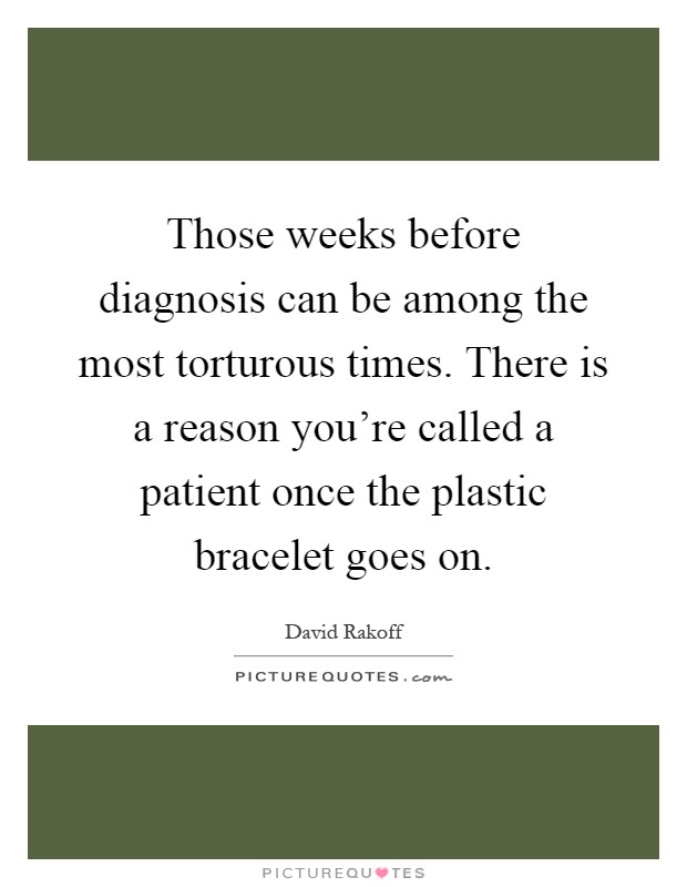 Those weeks before diagnosis can be among the most torturous times. There is a reason you're called a patient once the plastic bracelet goes on Picture Quote #1