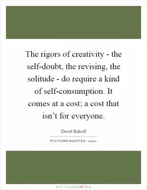 The rigors of creativity - the self-doubt, the revising, the solitude - do require a kind of self-consumption. It comes at a cost; a cost that isn’t for everyone Picture Quote #1