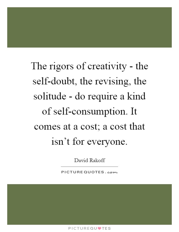 The rigors of creativity - the self-doubt, the revising, the solitude - do require a kind of self-consumption. It comes at a cost; a cost that isn't for everyone Picture Quote #1