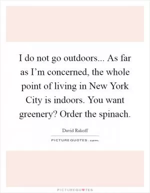 I do not go outdoors... As far as I’m concerned, the whole point of living in New York City is indoors. You want greenery? Order the spinach Picture Quote #1