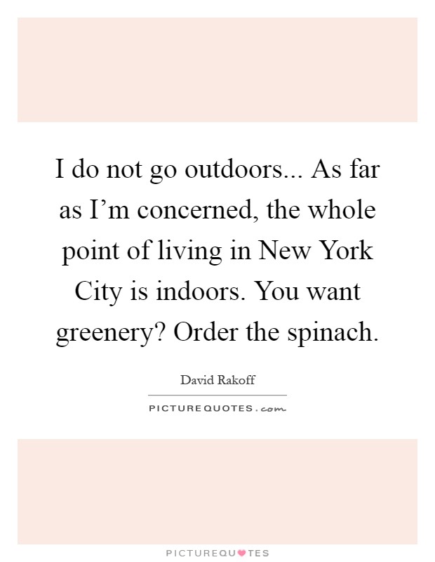 I do not go outdoors... As far as I'm concerned, the whole point of living in New York City is indoors. You want greenery? Order the spinach Picture Quote #1